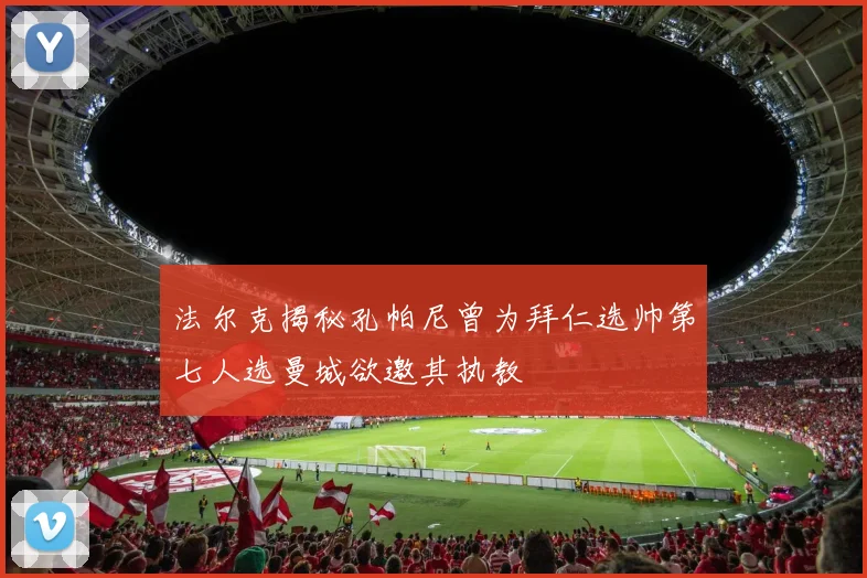 法尔克揭秘孔帕尼曾为拜仁选帅第七人选曼城欲邀其执教